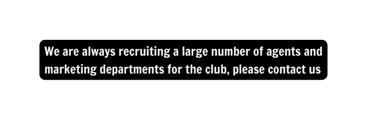 We are always recruiting a large number of agents and marketing departments for the club please contact us